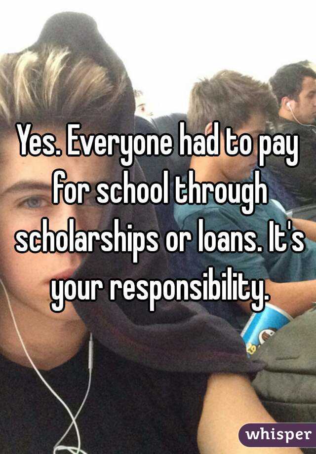 Yes. Everyone had to pay for school through scholarships or loans. It's your responsibility.