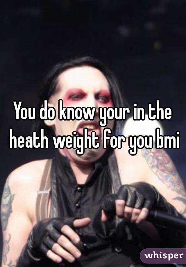 You do know your in the heath weight for you bmi