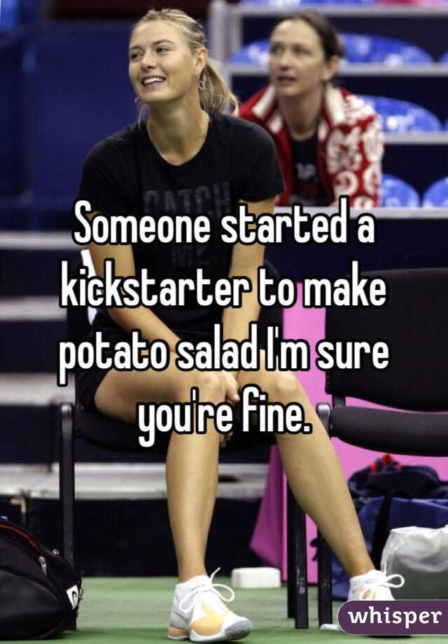 Someone started a kickstarter to make potato salad I'm sure you're fine.
