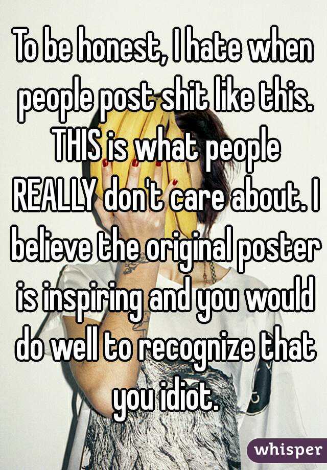 To be honest, I hate when people post shit like this. THIS is what people REALLY don't care about. I believe the original poster is inspiring and you would do well to recognize that you idiot.