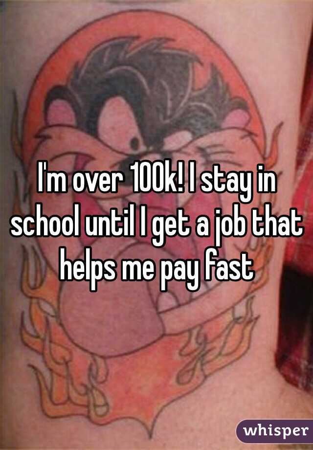 I'm over 100k! I stay in school until I get a job that helps me pay fast 