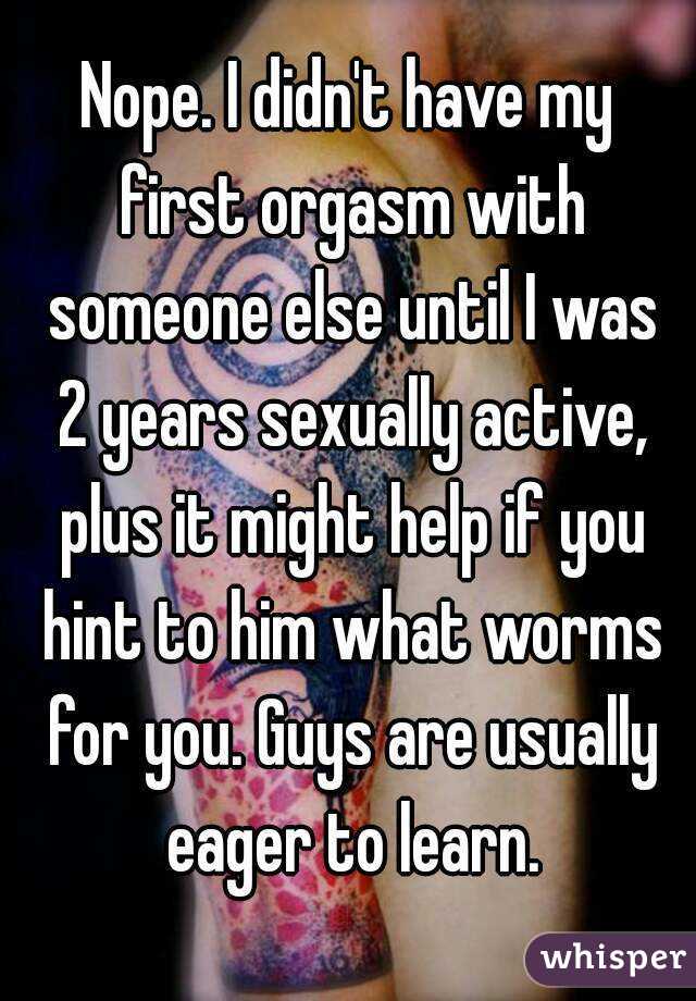 Nope. I didn't have my first orgasm with someone else until I was 2 years sexually active, plus it might help if you hint to him what worms for you. Guys are usually eager to learn.