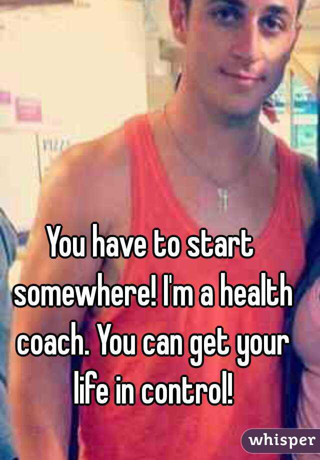 You have to start somewhere! I'm a health coach. You can get your life in control!