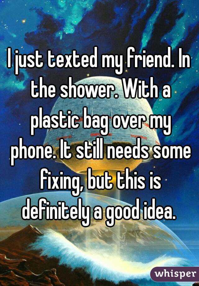 I just texted my friend. In the shower. With a plastic bag over my phone. It still needs some fixing, but this is definitely a good idea. 