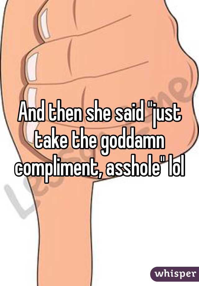 And then she said "just take the goddamn compliment, asshole" lol