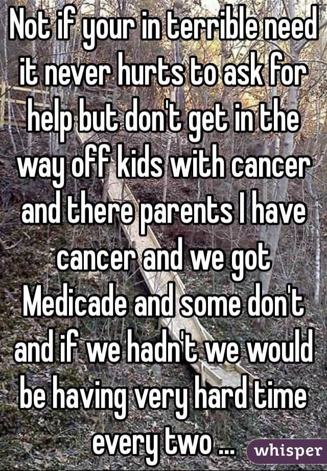 Not if your in terrible need it never hurts to ask for help but don't get in the way off kids with cancer and there parents I have cancer and we got Medicade and some don't and if we hadn't we would be having very hard time every two ...