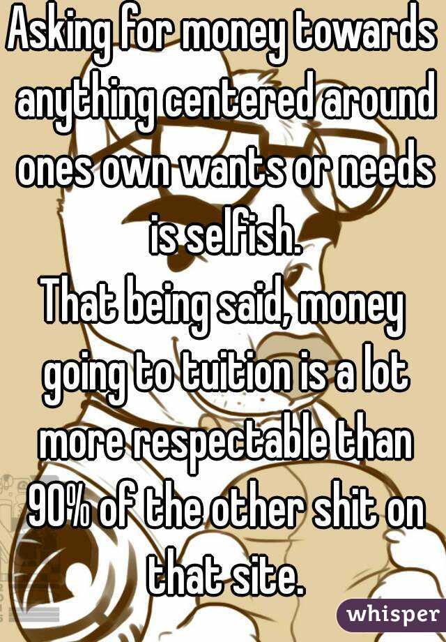 Asking for money towards anything centered around ones own wants or needs is selfish.
That being said, money going to tuition is a lot more respectable than 90% of the other shit on that site.