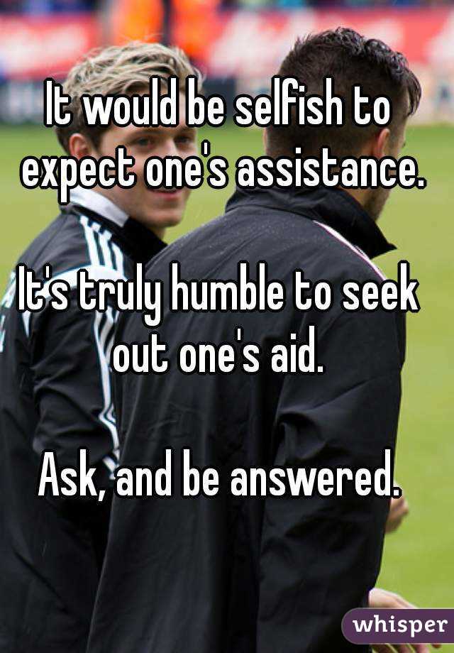 It would be selfish to expect one's assistance.

It's truly humble to seek out one's aid. 

Ask, and be answered.