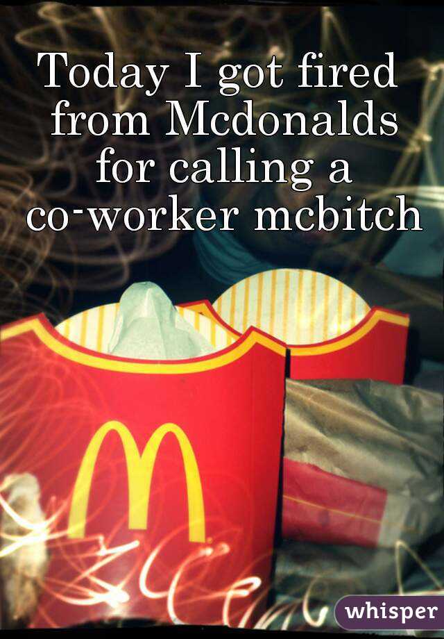 Today I got fired from Mcdonalds for calling a co-worker mcbitch