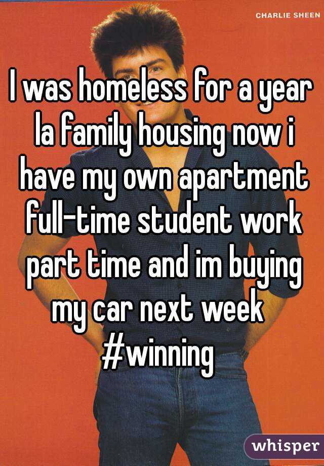 I was homeless for a year la family housing now i have my own apartment full-time student work part time and im buying my car next week  
#winning 