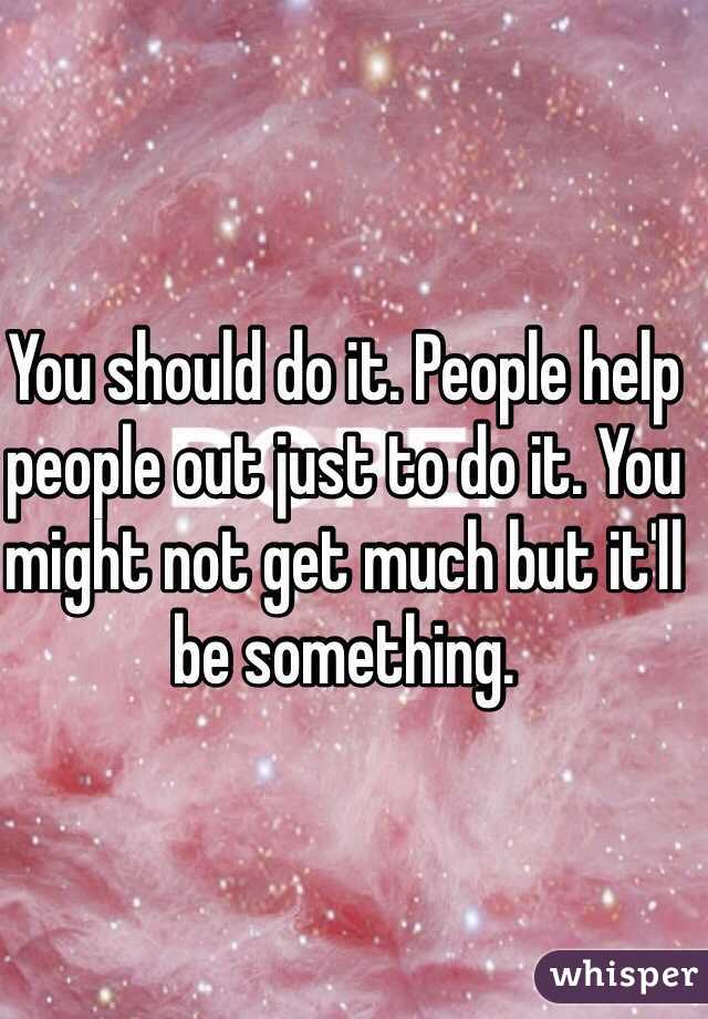 You should do it. People help people out just to do it. You might not get much but it'll be something. 
