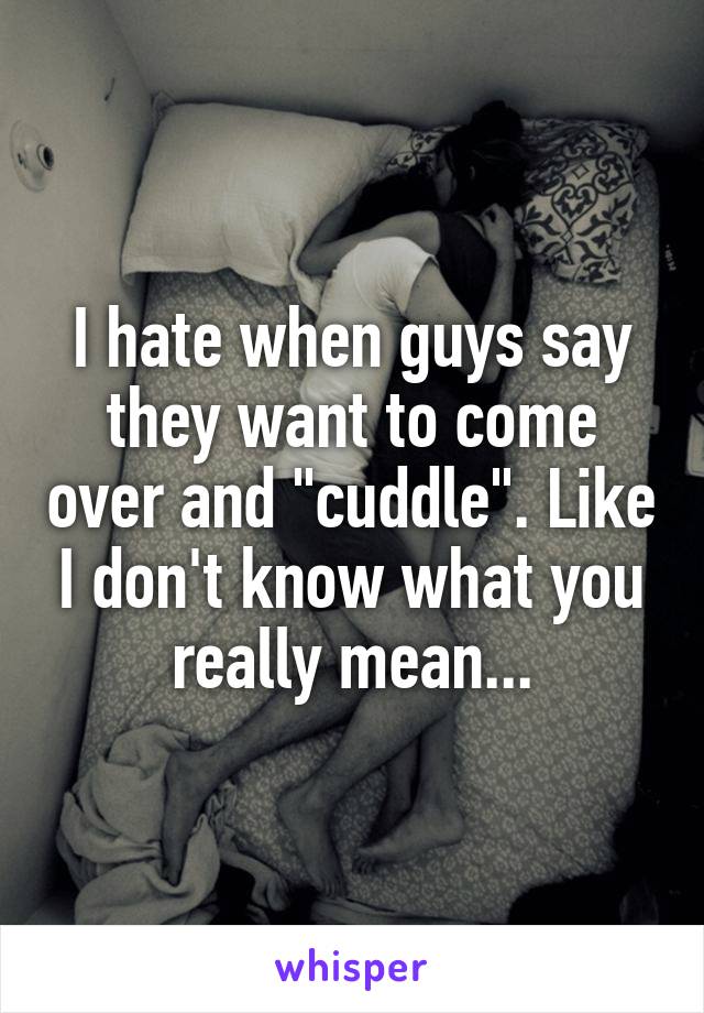 I hate when guys say they want to come over and "cuddle". Like I don't know what you really mean...