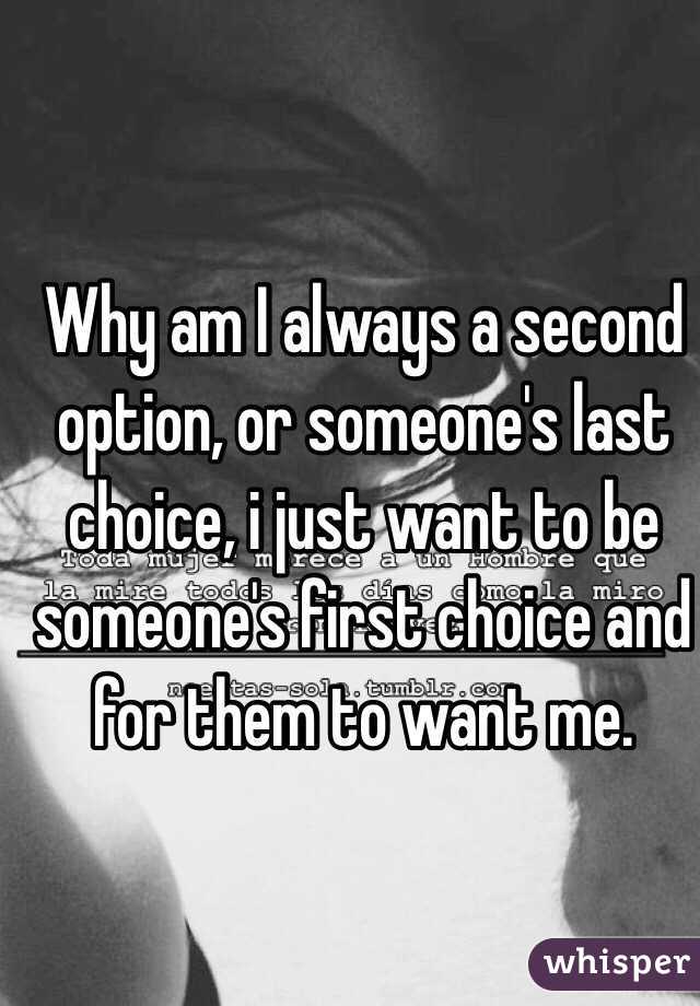 Why am I always a second option, or someone's last choice, i just want to be someone's first choice and for them to want me.