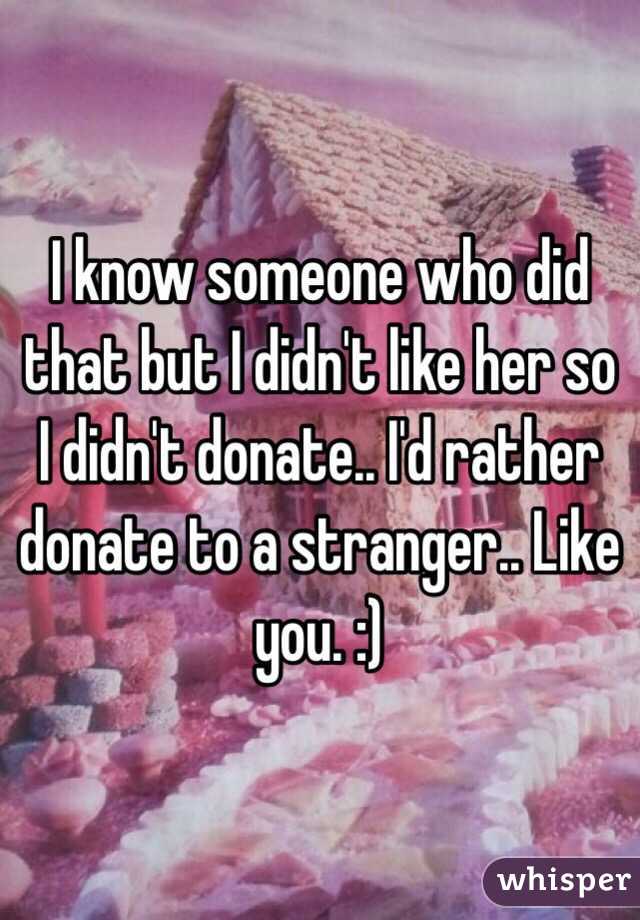I know someone who did that but I didn't like her so I didn't donate.. I'd rather donate to a stranger.. Like you. :)