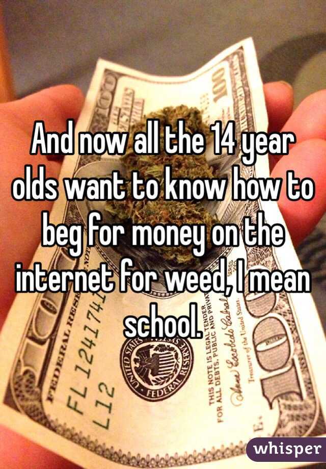 And now all the 14 year olds want to know how to beg for money on the internet for weed, I mean school.