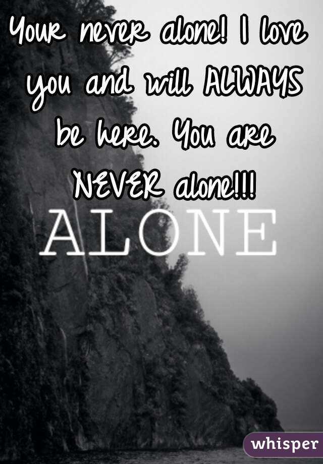 Your never alone! I love you and will ALWAYS be here. You are NEVER alone!!!