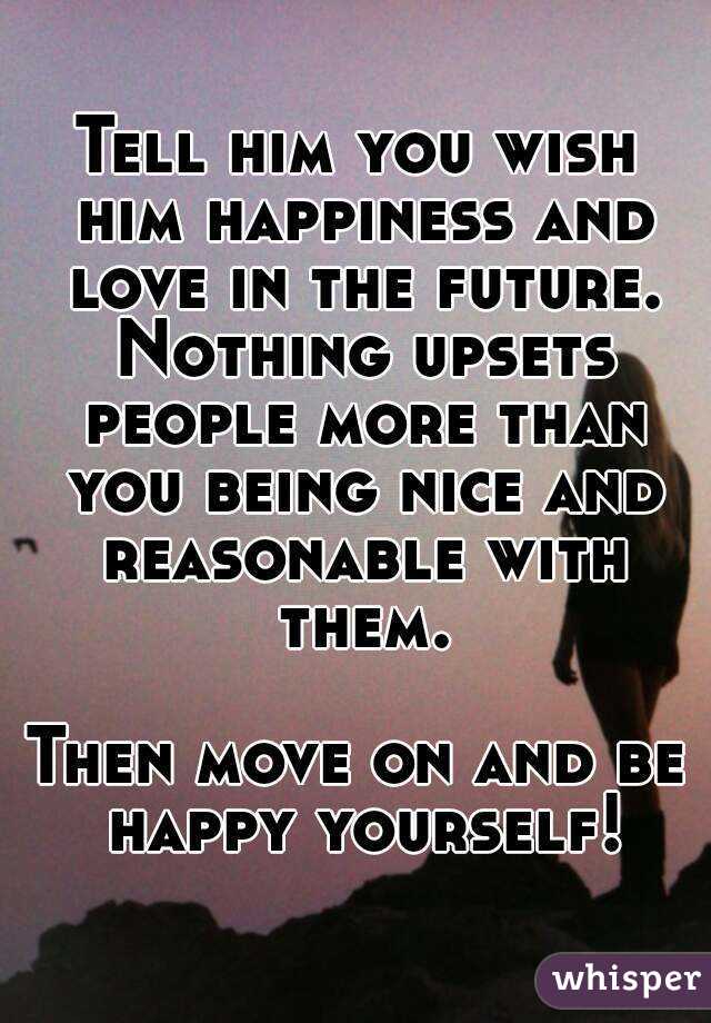 Tell him you wish him happiness and love in the future. Nothing upsets people more than you being nice and reasonable with them.

Then move on and be happy yourself!