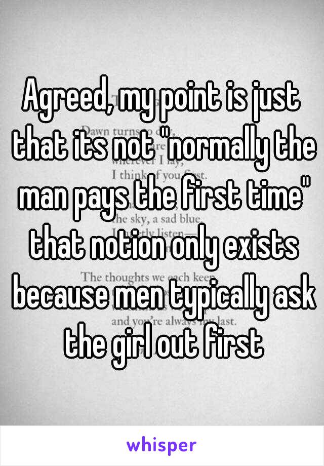 Agreed, my point is just that its not "normally the man pays the first time" that notion only exists because men typically ask the girl out first