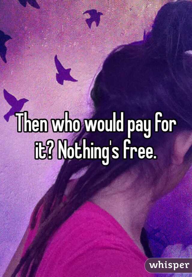 Then who would pay for it? Nothing's free.