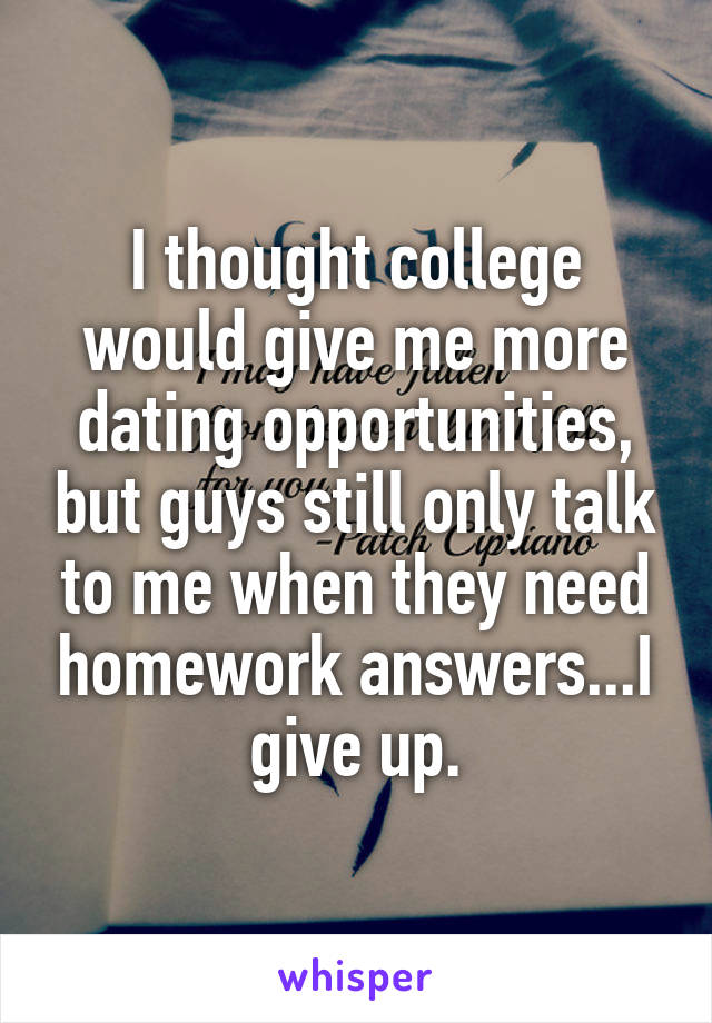 I thought college would give me more dating opportunities, but guys still only talk to me when they need homework answers...I give up.