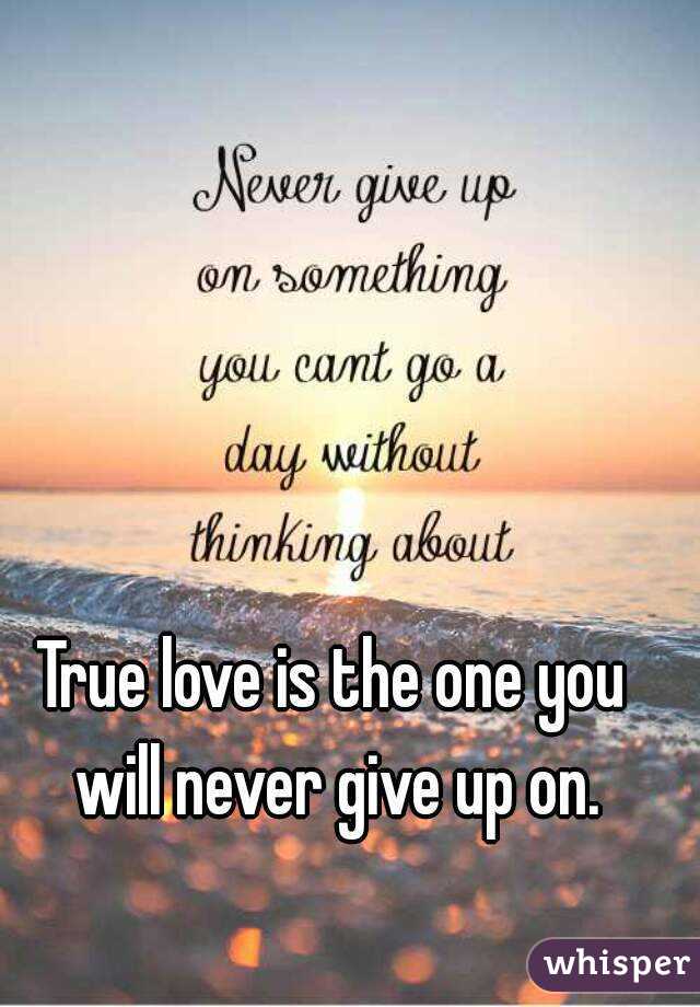 True love is the one you will never give up on.