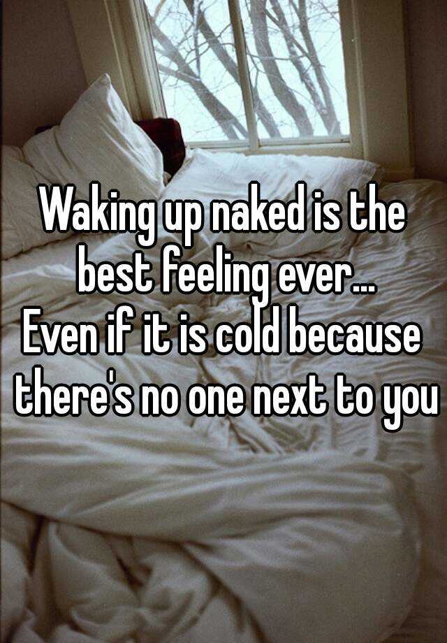 Waking Up Naked Is The Best Feeling Ever Even If It Is Cold Because There S No One Next To You