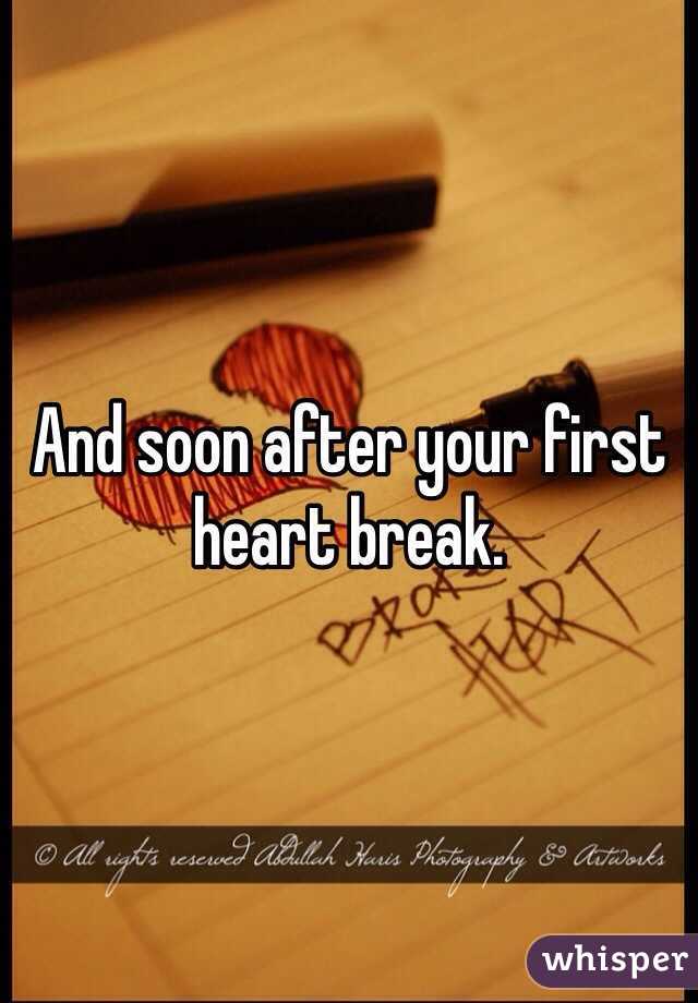 And soon after your first heart break. 