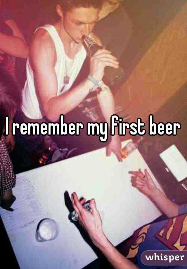 I remember my first beer
