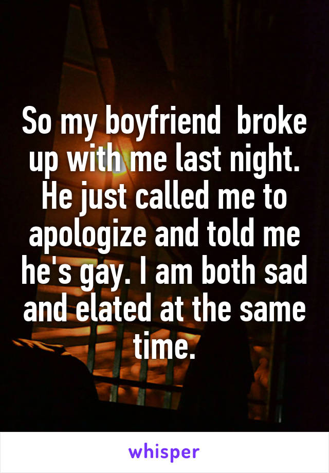 So my boyfriend  broke up with me last night. He just called me to apologize and told me he's gay. I am both sad and elated at the same time.