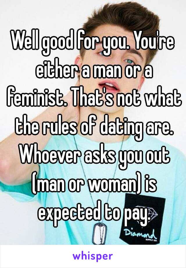 Well good for you. You're either a man or a feminist. That's not what the rules of dating are. Whoever asks you out (man or woman) is expected to pay.