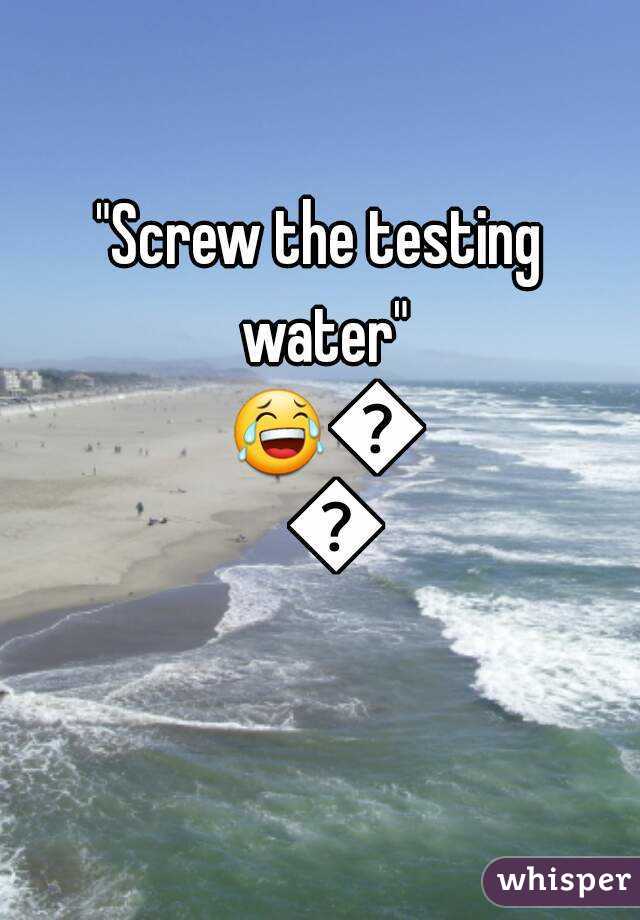 "Screw the testing water" 😂😂😂