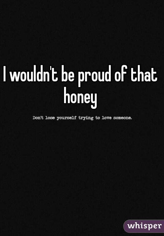 I wouldn't be proud of that honey 