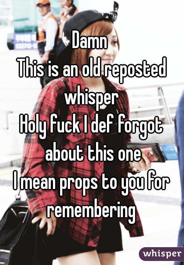 Damn 
This is an old reposted whisper 
Holy fuck I def forgot about this one
I mean props to you for remembering 