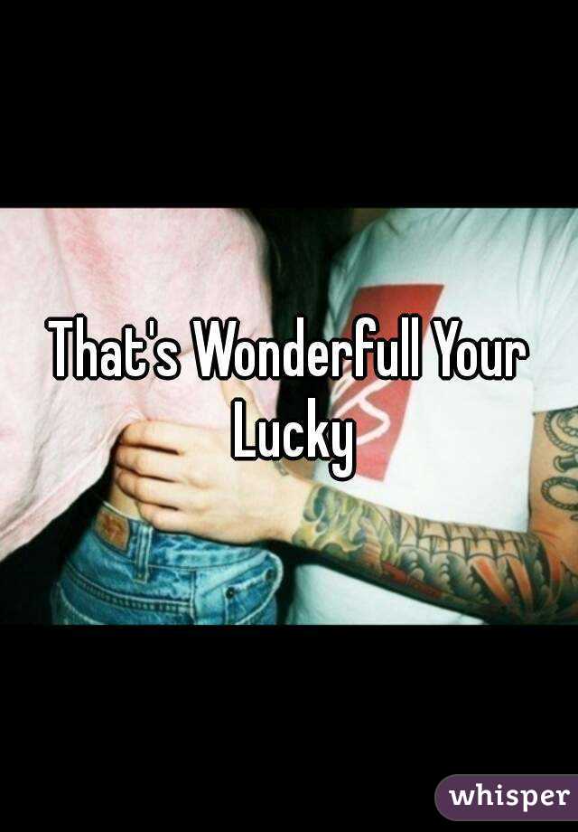 That's Wonderfull Your Lucky