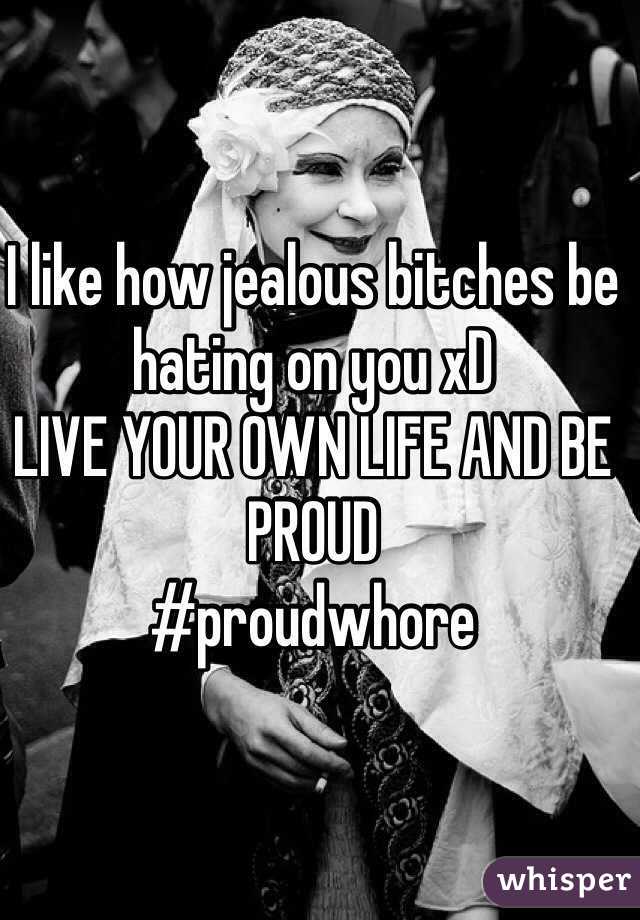 I like how jealous bitches be hating on you xD 
LIVE YOUR OWN LIFE AND BE PROUD 
#proudwhore 