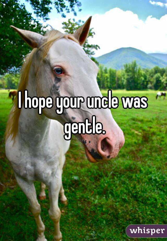 I hope your uncle was gentle.