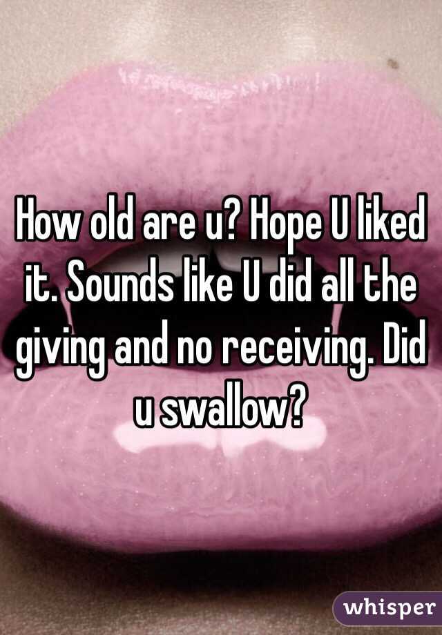 How old are u? Hope U liked it. Sounds like U did all the giving and no receiving. Did u swallow?