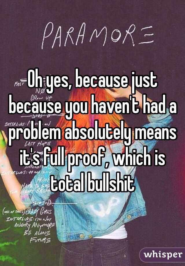 Oh yes, because just because you haven't had a problem absolutely means it's full proof, which is total bullshit