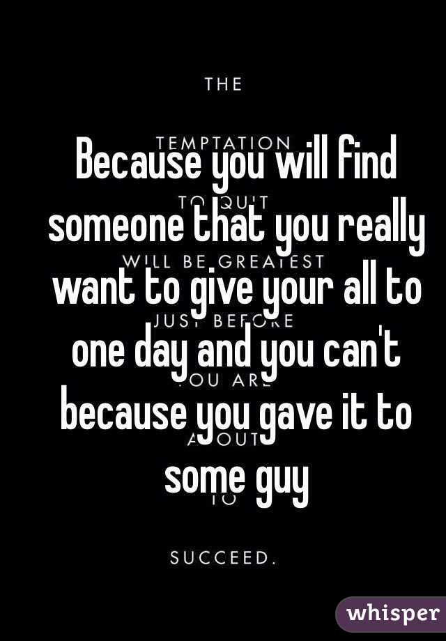 Because you will find someone that you really want to give your all to one day and you can't because you gave it to some guy