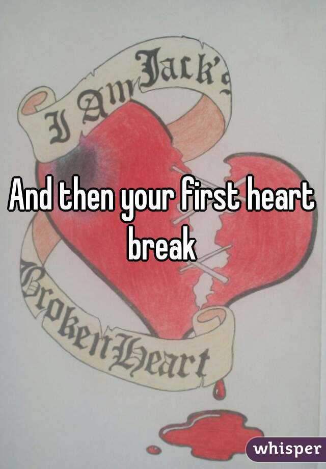 And then your first heart break 
