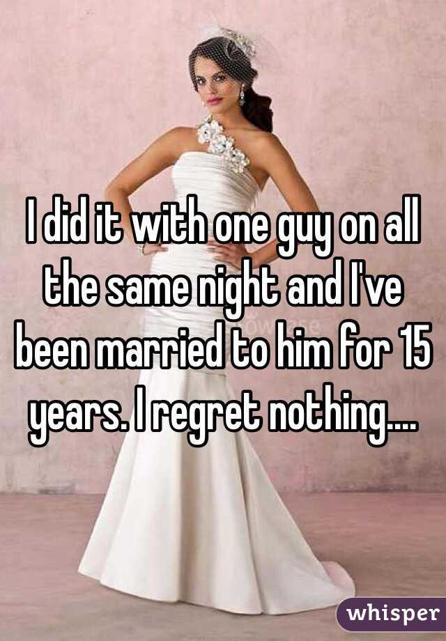 I did it with one guy on all the same night and I've been married to him for 15 years. I regret nothing....