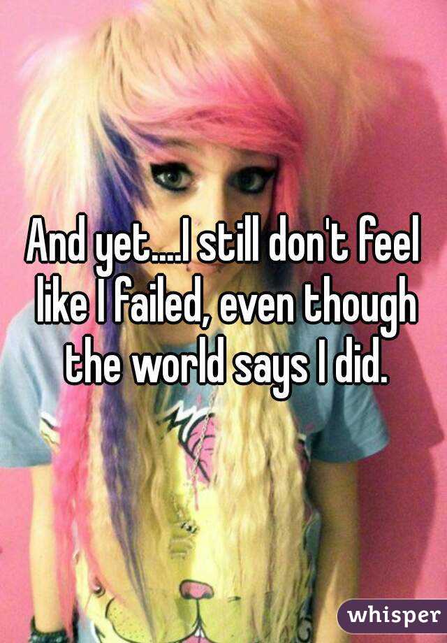 And yet....I still don't feel like I failed, even though the world says I did.