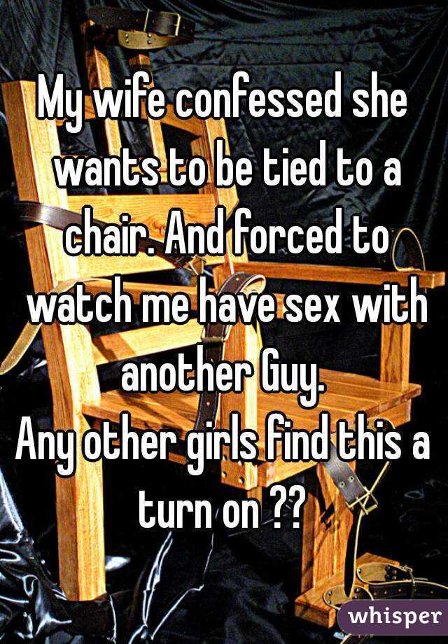 My wife confessed she wants to be tied to a chair. And forced to watch me have sex with another Guy. 
Any other girls find this a turn on ?? 
