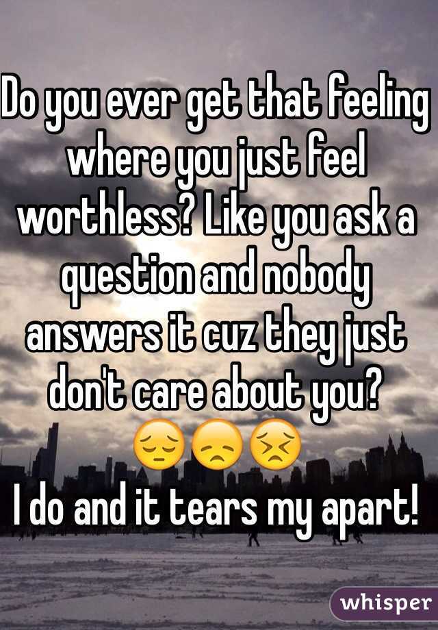 Do you ever get that feeling where you just feel worthless? Like you ask a question and nobody answers it cuz they just don't care about you?    
😔😞😣
I do and it tears my apart!