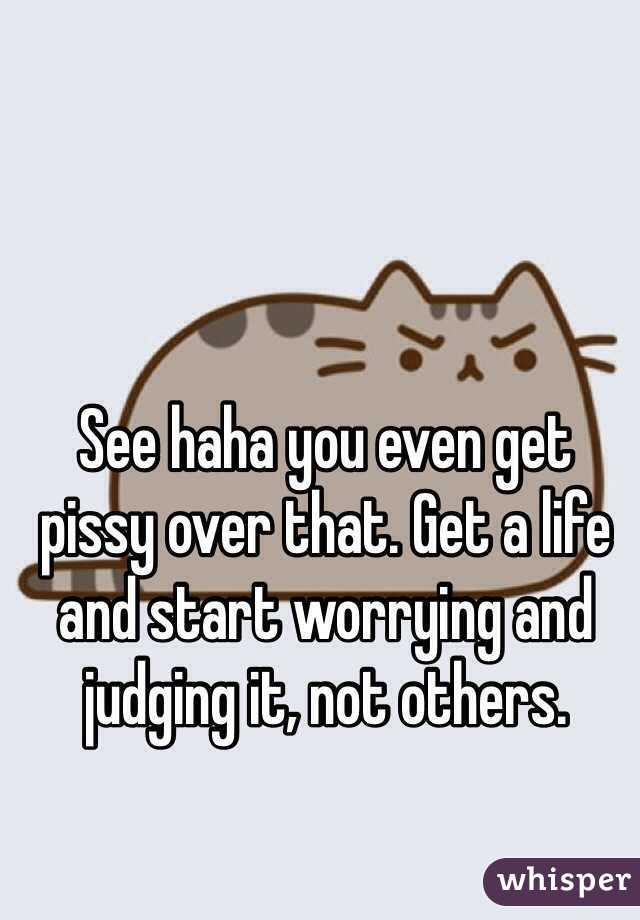 See haha you even get pissy over that. Get a life and start worrying and judging it, not others. 