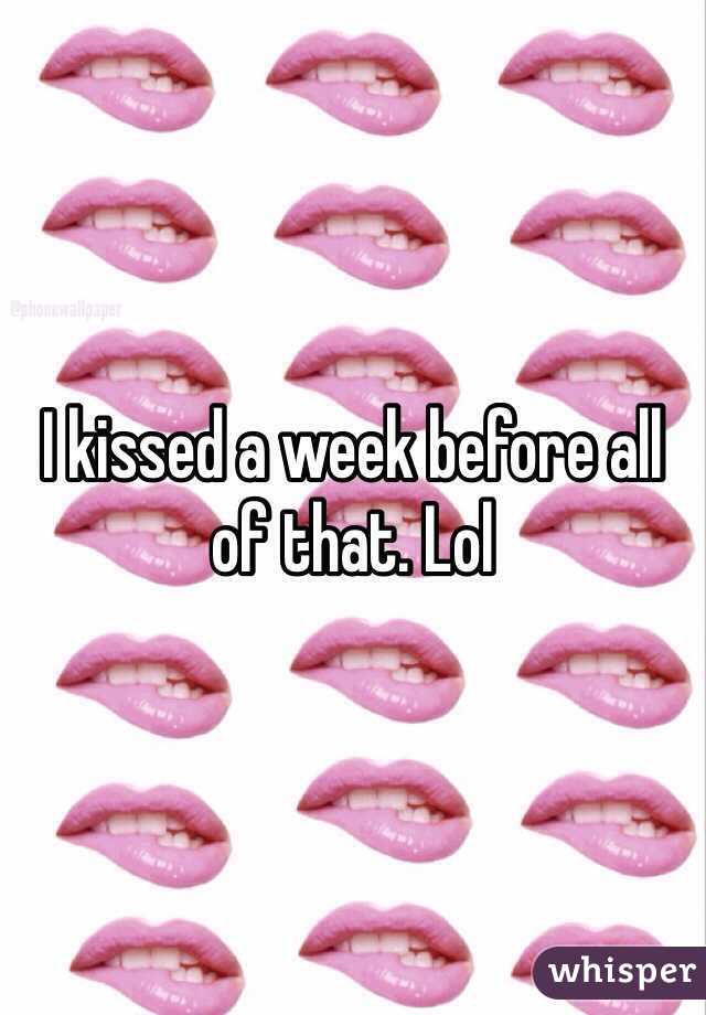 I kissed a week before all of that. Lol