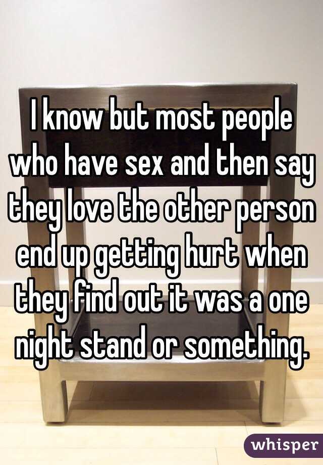 I know but most people who have sex and then say they love the other person end up getting hurt when they find out it was a one night stand or something.