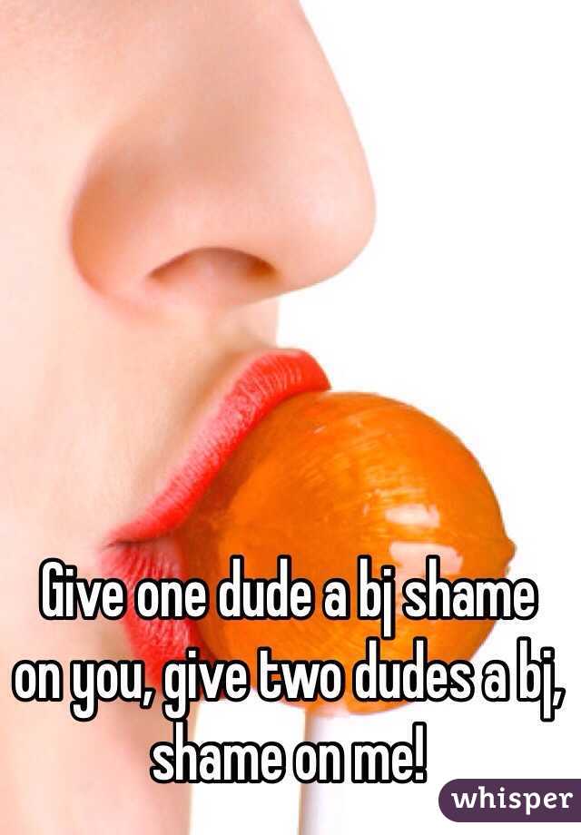 Give one dude a bj shame on you, give two dudes a bj, shame on me!
