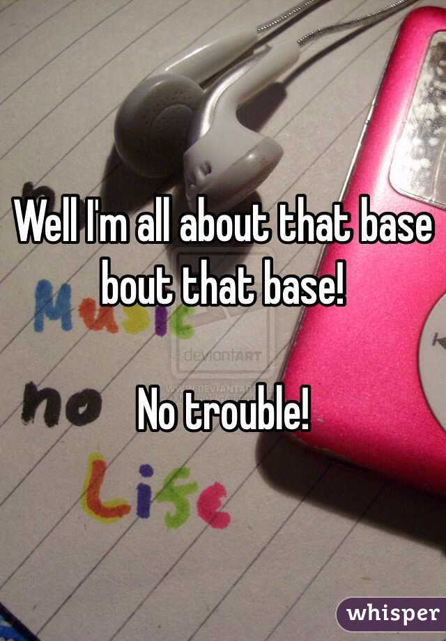 Well I'm all about that base bout that base!

No trouble!