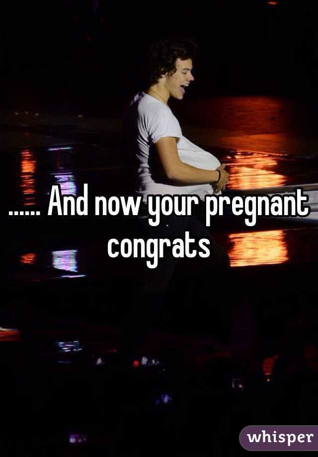 ...... And now your pregnant congrats  